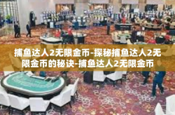 捕鱼达人2无限金币-探秘捕鱼达人2无限金币的秘诀-捕鱼达人2无限金币