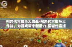 柳岩代言捕鱼大作战-柳岩代言捕鱼大作战，为游戏带来新活力-柳岩代言捕鱼大作战
