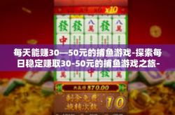 每天能赚30—50元的捕鱼游戏-探索每日稳定赚取30-50元的捕鱼游戏之旅-每天能赚30—50元的捕鱼游戏