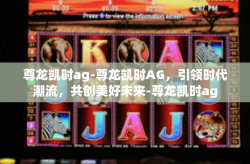 尊龙凯时ag-尊龙凯时AG，引领时代潮流，共创美好未来-尊龙凯时ag