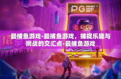 最捕鱼游戏-最捕鱼游戏，捕捉乐趣与挑战的交汇点-最捕鱼游戏