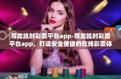 尊龙凯时彩票平台app-尊龙凯时彩票平台app，打造安全便捷的在线彩票体验-尊龙凯时彩票平台app