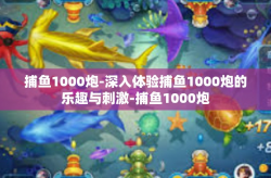 捕鱼1000炮-深入体验捕鱼1000炮的乐趣与刺激-捕鱼1000炮