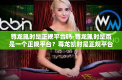 尊龙凯时是正规平台吗-尊龙凯时是否是一个正规平台？尊龙凯时是正规平台吗