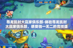 尊龙凯时大赢家俱乐部-体验尊龙凯时大赢家俱乐部，感受独一无二的竞技盛宴-尊龙凯时大赢家俱乐部
