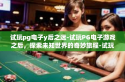 试玩pg电子y后之迷-试玩PG电子游戏之后，探索未知世界的奇妙旅程-试玩pg电子y后之迷