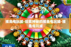 捕鱼电玩城-探索神秘的捕鱼电玩城-捕鱼电玩城