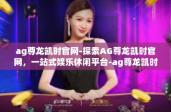 ag尊龙凯时官网-探索AG尊龙凯时官网，一站式娱乐休闲平台-ag尊龙凯时官网