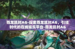 尊龙凯时AG-探索尊龙凯时AG，引领时代的在线娱乐平台-尊龙凯时AG