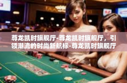 尊龙凯时旗舰厅-尊龙凯时旗舰厅，引领潮流的时尚新航标-尊龙凯时旗舰厅