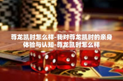 尊龙凯时怎么样-我对尊龙凯时的亲身体验与认知-尊龙凯时怎么样