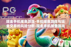 现金手机捕鱼游戏-手机捕鱼游戏与现金交易的风险分析-现金手机捕鱼游戏