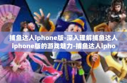 捕鱼达人iphone版-深入理解捕鱼达人iphone版的游戏魅力-捕鱼达人iphone版