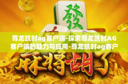 尊龙凯时ag客户端-探索尊龙凯时AG客户端的魅力与应用-尊龙凯时ag客户端