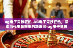 ag电子竞技狂热-AG电子竞技狂热，探索当代电竞赛事的新浪潮-ag电子竞技狂热