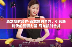 尊龙凯时合并-尊龙凯时合并，引领新时代的磅礴力量-尊龙凯时合并
