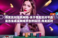 尊龙凯时是真网吗-关于尊龙凯时平台是否是真实网络平台的探讨-尊龙凯时是真网吗