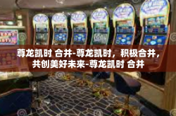 尊龙凯时 合并-尊龙凯时，积极合并，共创美好未来-尊龙凯时 合并
