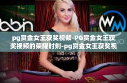 pg赏金女王获奖视频-PG赏金女王获奖视频的荣耀时刻-pg赏金女王获奖视频