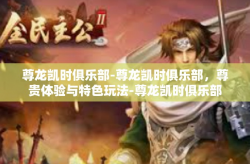 尊龙凯时俱乐部-尊龙凯时俱乐部，尊贵体验与特色玩法-尊龙凯时俱乐部