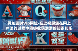 尊龙凯时Vip网址-在此祝愿您在网上冲浪的过程中能够收获满满的知识和乐趣。尊龙凯时Vip网址