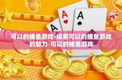 可以的捕鱼游戏-探索可以的捕鱼游戏的魅力-可以的捕鱼游戏