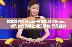 尊龙凯时官网app-尊龙凯时官网app，领先时代的移动娱乐平台-尊龙凯时官网app