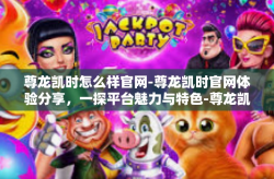 尊龙凯时怎么样官网-尊龙凯时官网体验分享，一探平台魅力与特色-尊龙凯时怎么样官网