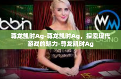 尊龙凯时Ag-尊龙凯时Ag，探索现代游戏的魅力-尊龙凯时Ag