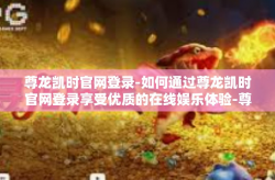 尊龙凯时官网登录-如何通过尊龙凯时官网登录享受优质的在线娱乐体验-尊龙凯时官网登录