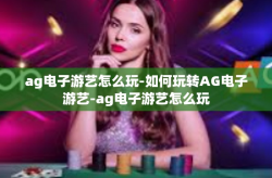 ag电子游艺怎么玩-如何玩转AG电子游艺-ag电子游艺怎么玩