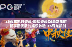z6尊龙凯时登录-轻松登录Z6尊龙凯时，畅享最优质的娱乐体验-z6尊龙凯时登录