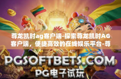 尊龙凯时ag客户端-探索尊龙凯时AG客户端，便捷高效的在线娱乐平台-尊龙凯时ag客户端