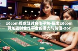 z6com尊龙凯时合作平台-探索z6com尊龙凯时合作平台的潜力与价值-z6com尊龙凯时合作平台