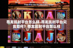 尊龙凯时平台怎么样-尊龙凯时平台究竟如何？尊龙凯时平台怎么样