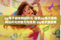 pg电子游戏网站开元-探索pg电子游戏网站开元的魅力与优势-pg电子游戏网站开元