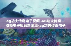 ag功夫传奇电子视频-AG功夫传奇—引领电子视频新潮流-ag功夫传奇电子视频