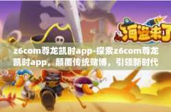 z6com尊龙凯时app-探索z6com尊龙凯时app，颠覆传统赌博，引领新时代娱乐潮流-z6com尊龙凯时app