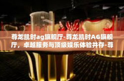 尊龙凯时ag旗舰厅-尊龙凯时AG旗舰厅，卓越服务与顶级娱乐体验并存-尊龙凯时ag旗舰厅