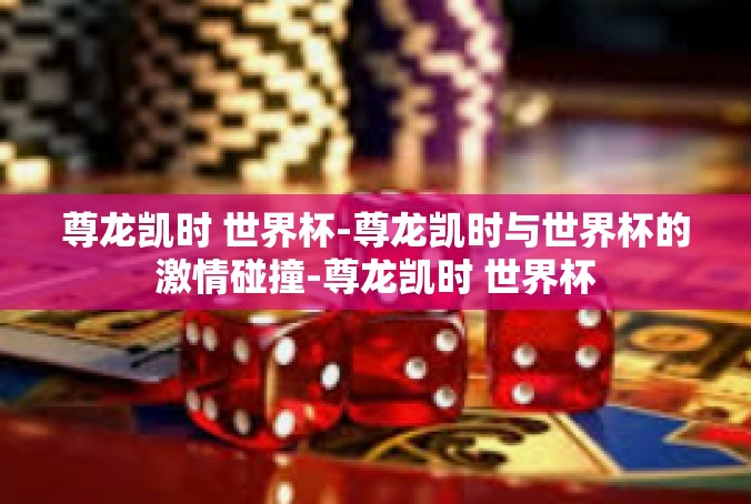 尊龙凯时 世界杯-尊龙凯时与世界杯的激情碰撞-尊龙凯时 世界杯