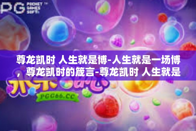 尊龙凯时 人生就是博-人生就是一场博，尊龙凯时的箴言-尊龙凯时 人生就是博