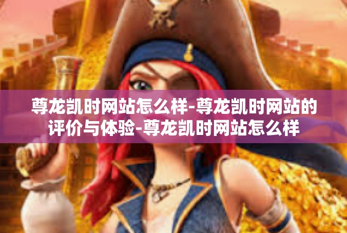 尊龙凯时网站怎么样-尊龙凯时网站的评价与体验-尊龙凯时网站怎么样