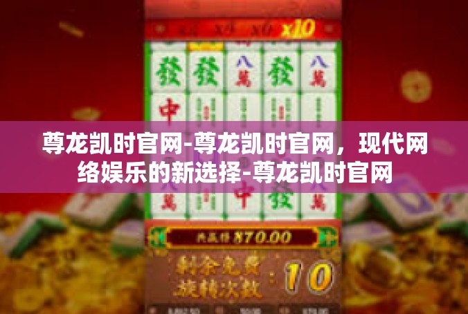 尊龙凯时官网-尊龙凯时官网，现代网络娱乐的新选择-尊龙凯时官网