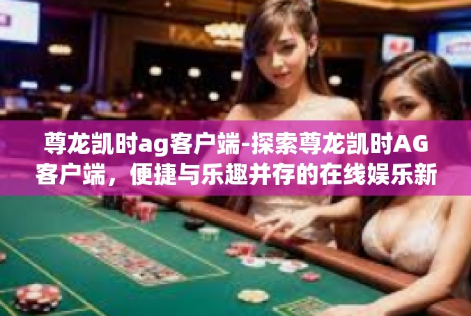 尊龙凯时ag客户端-探索尊龙凯时AG客户端，便捷与乐趣并存的在线娱乐新选择-尊龙凯时ag客户端