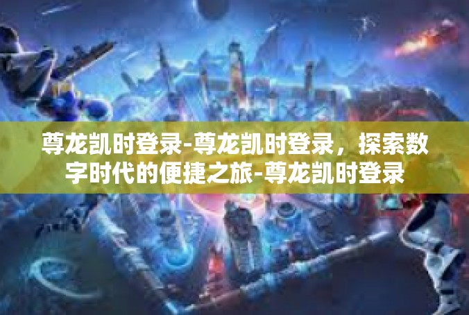 尊龙凯时登录-尊龙凯时登录，探索数字时代的便捷之旅-尊龙凯时登录