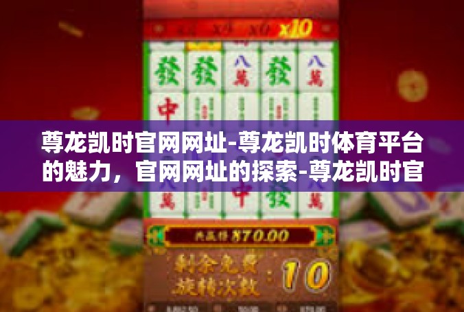 尊龙凯时官网网址-尊龙凯时体育平台的魅力，官网网址的探索-尊龙凯时官网网址