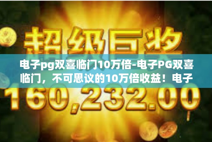 电子pg双喜临门10万倍-电子PG双喜临门，不可思议的10万倍收益！电子pg双喜临门10万倍