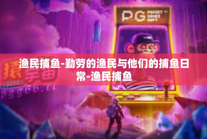 渔民捕鱼-勤劳的渔民与他们的捕鱼日常-渔民捕鱼