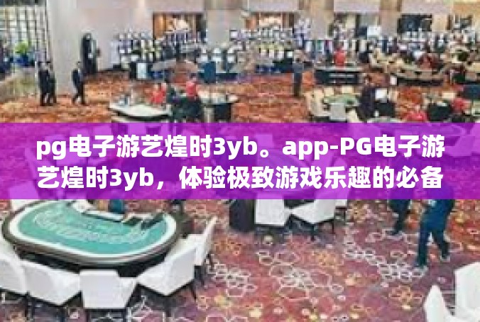 pg电子游艺煌时3yb。app-PG电子游艺煌时3yb，体验极致游戏乐趣的必备APP-pg电子游艺煌时3yb。app
