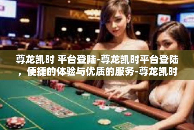 尊龙凯时 平台登陆-尊龙凯时平台登陆，便捷的体验与优质的服务-尊龙凯时 平台登陆